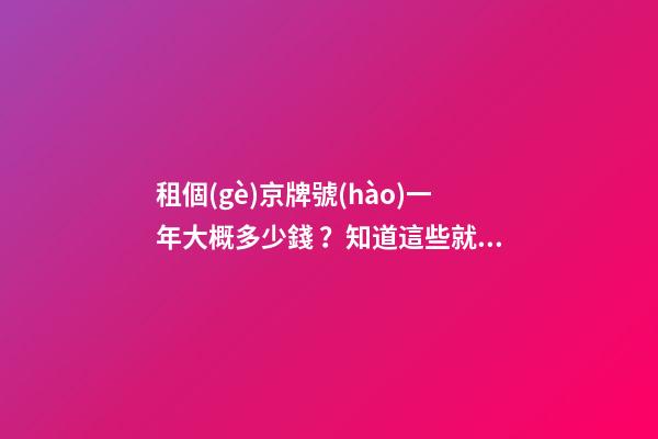 租個(gè)京牌號(hào)一年大概多少錢？知道這些就不怕被坑了!